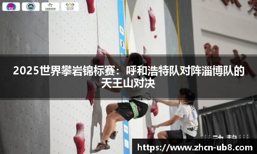 2025世界攀岩锦标赛：呼和浩特队对阵淄博队的天王山对决