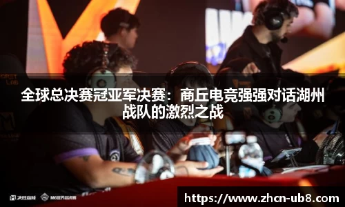 全球总决赛冠亚军决赛：商丘电竞强强对话湖州战队的激烈之战